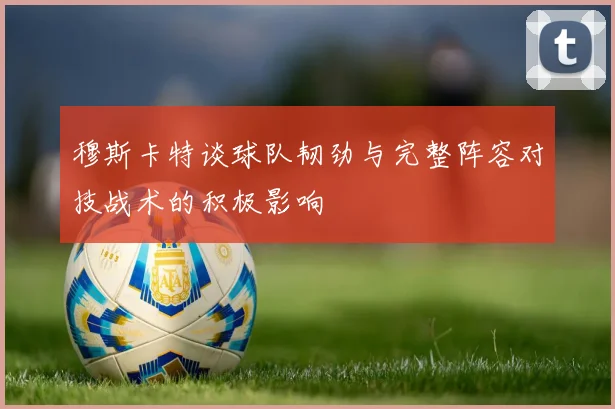 穆斯卡特谈球队韧劲与完整阵容对技战术的积极影响