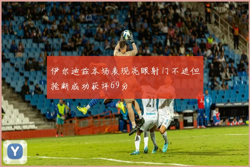 伊尔迪兹本场表现亮眼射门不进但抢断成功获评69分