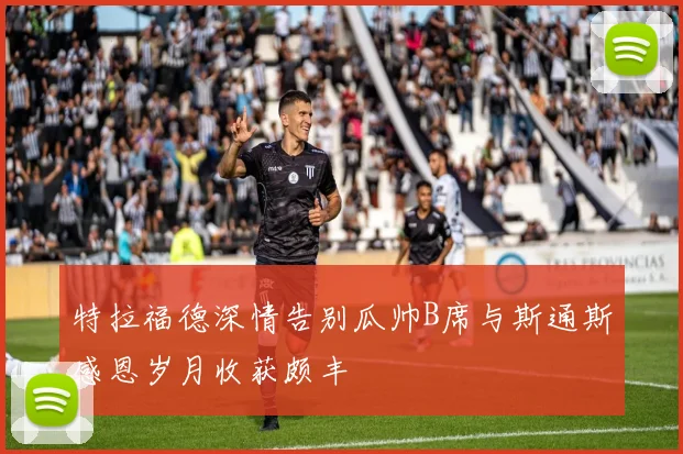 特拉福德深情告别瓜帅B席与斯通斯感恩岁月收获颇丰