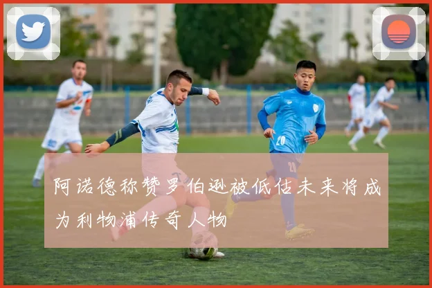 阿诺德称赞罗伯逊被低估未来将成为利物浦传奇人物