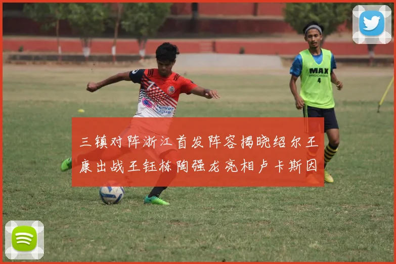 三镇对阵浙江首发阵容揭晓绍尔王康出战王钰栋陶强龙亮相卢卡斯因伤缺席