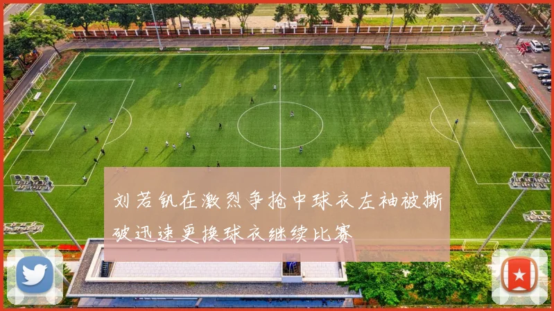 刘若钒在激烈争抢中球衣左袖被撕破迅速更换球衣继续比赛