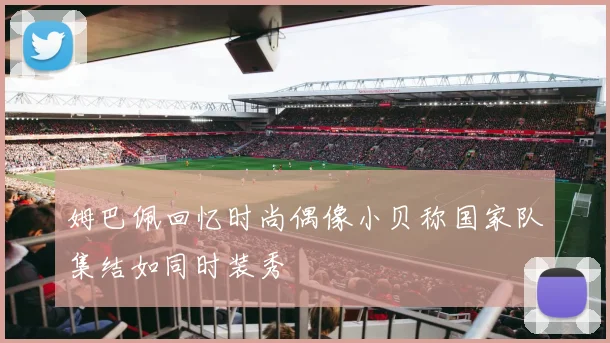 姆巴佩回忆时尚偶像小贝称国家队集结如同时装秀