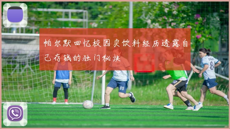 帕尔默回忆校园卖饮料经历透露自己存钱的独门秘诀