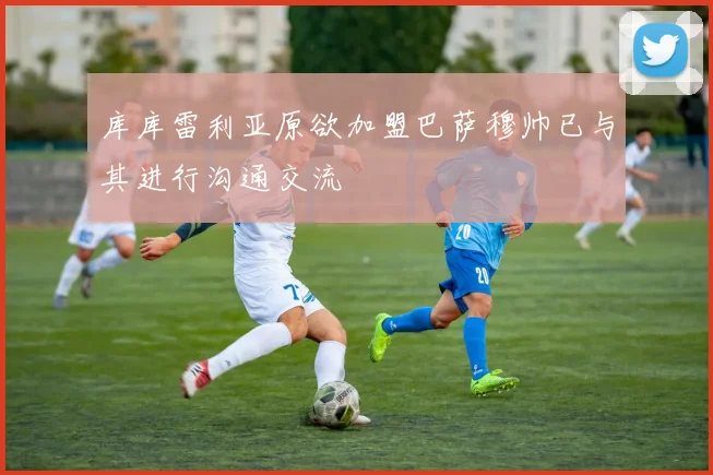 库库雷利亚原欲加盟巴萨穆帅已与其进行沟通交流