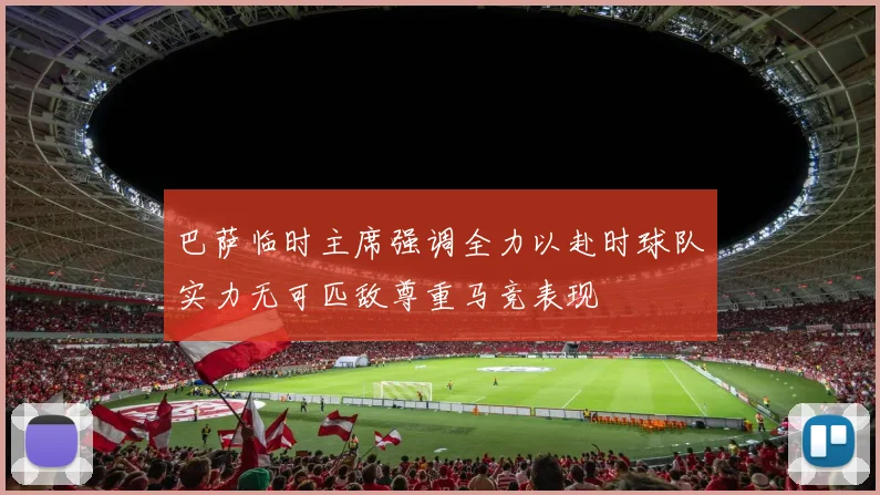 巴萨临时主席强调全力以赴时球队实力无可匹敌尊重马竞表现