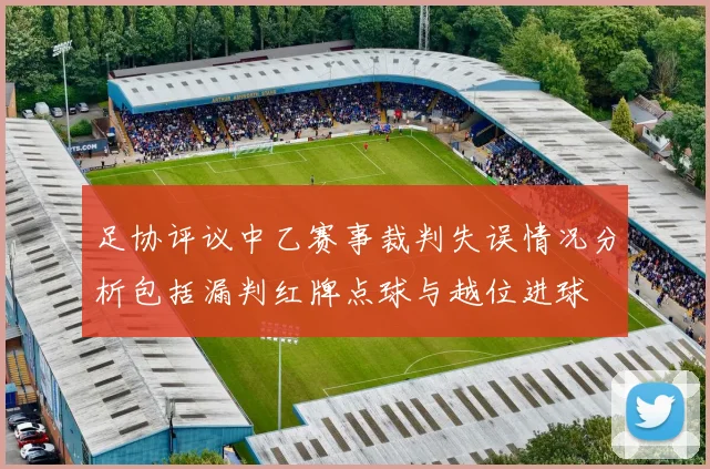 足协评议中乙赛事裁判失误情况分析包括漏判红牌点球与越位进球