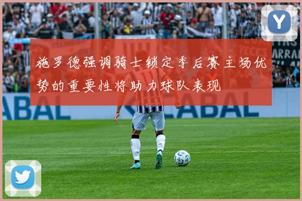 施罗德强调骑士锁定季后赛主场优势的重要性将助力球队表现