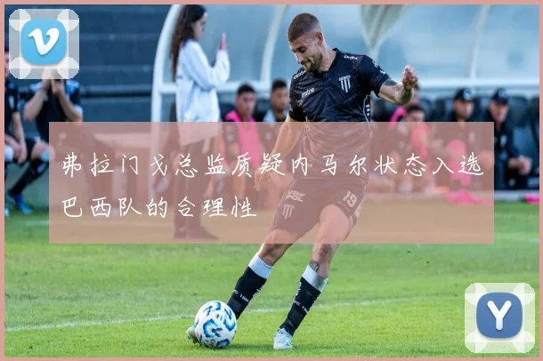 弗拉门戈总监质疑内马尔状态入选巴西队的合理性