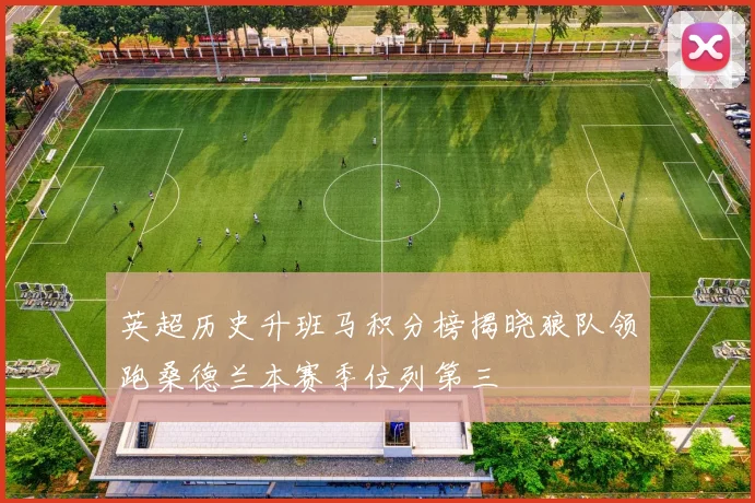 英超历史升班马积分榜揭晓狼队领跑桑德兰本赛季位列第三