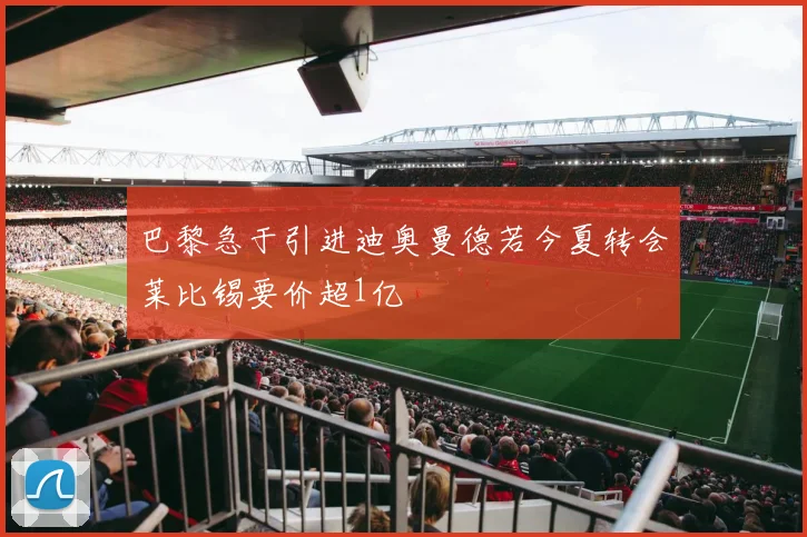 巴黎急于引进迪奥曼德若今夏转会莱比锡要价超1亿