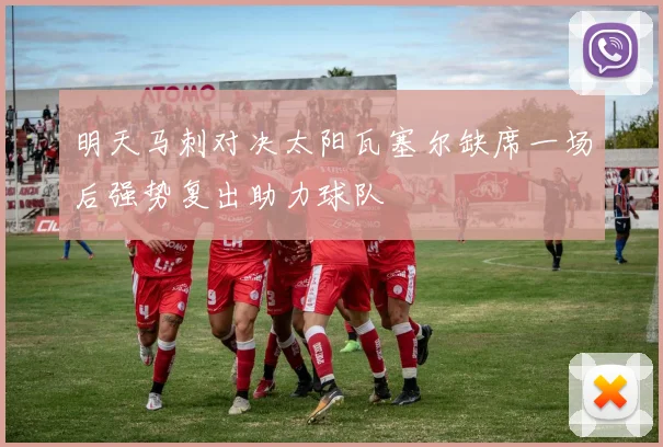 明天马刺对决太阳瓦塞尔缺席一场后强势复出助力球队