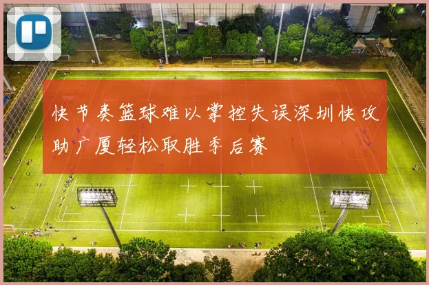 快节奏篮球难以掌控失误深圳快攻助广厦轻松取胜季后赛