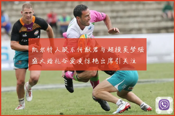 凯尔特人股东何猷君与超模奚梦瑶盛大婚礼谷爱凌惊艳出席引关注