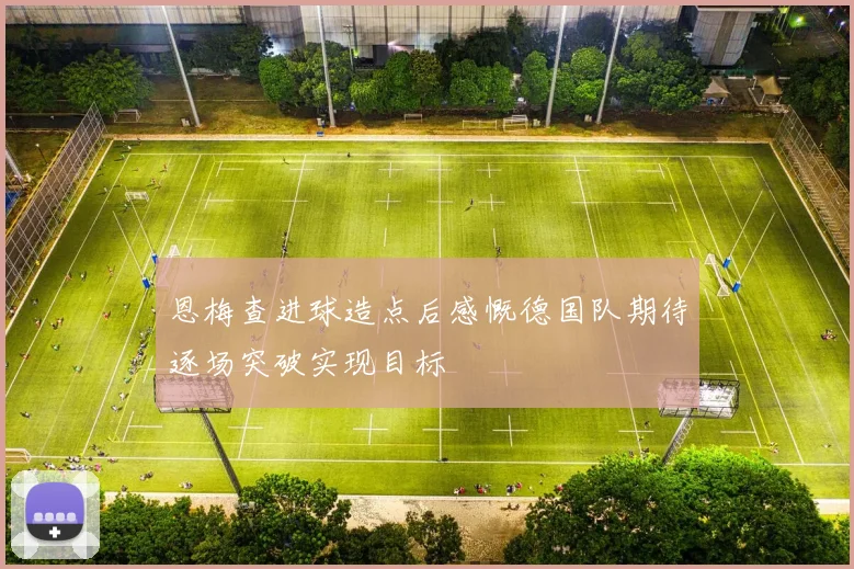恩梅查进球造点后感慨德国队期待逐场突破实现目标