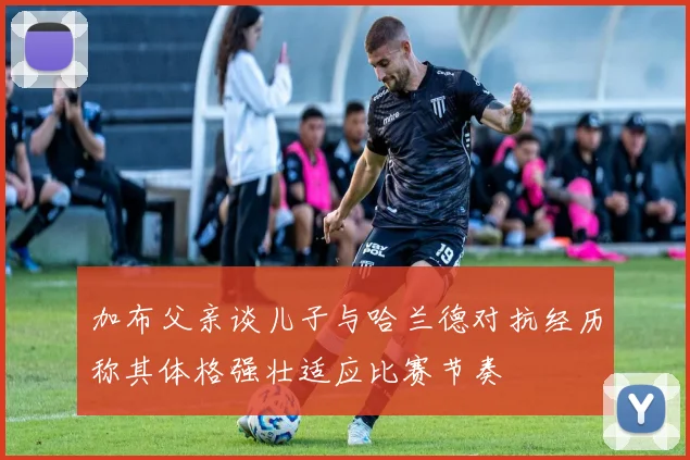 加布父亲谈儿子与哈兰德对抗经历称其体格强壮适应比赛节奏