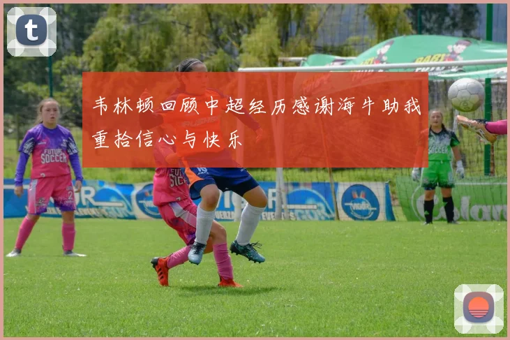 韦林顿回顾中超经历感谢海牛助我重拾信心与快乐