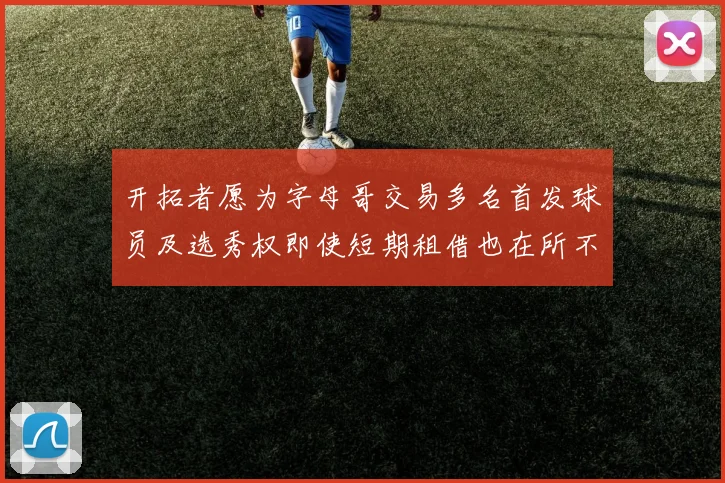 开拓者愿为字母哥交易多名首发球员及选秀权即使短期租借也在所不惜