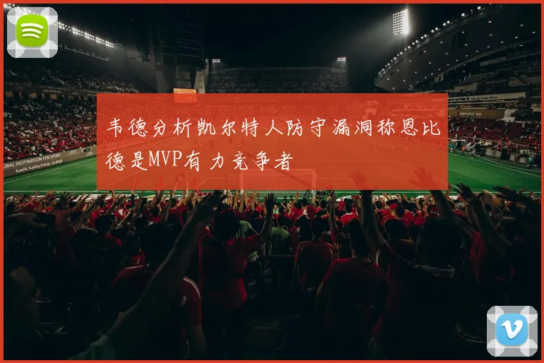 韦德分析凯尔特人防守漏洞称恩比德是MVP有力竞争者