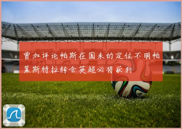 曾加评论帕斯在国米的定位不明帕莱斯特拉转会英超必将获利