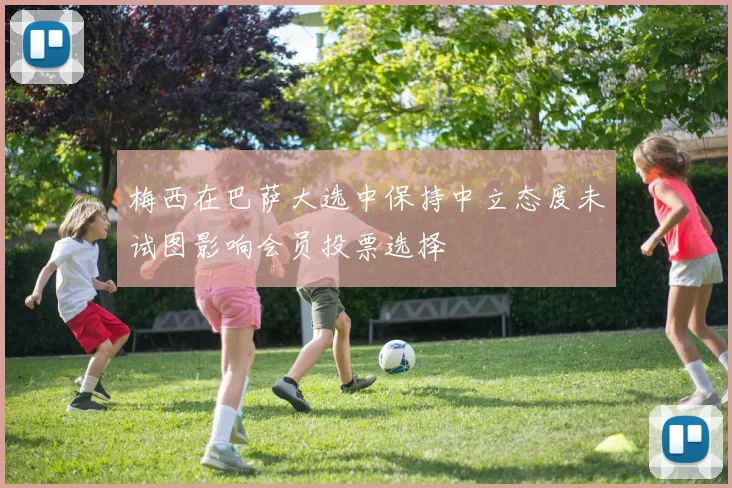梅西在巴萨大选中保持中立态度未试图影响会员投票选择