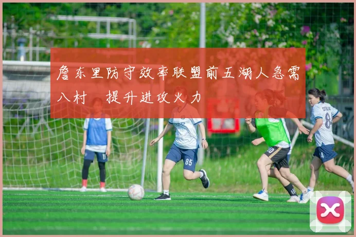 詹东里防守效率联盟前五湖人急需八村塁提升进攻火力
