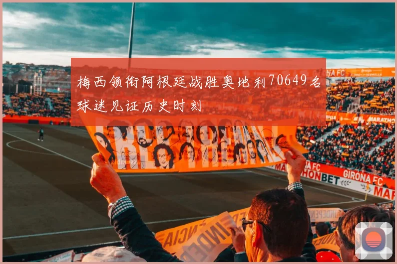梅西领衔阿根廷战胜奥地利70649名球迷见证历史时刻