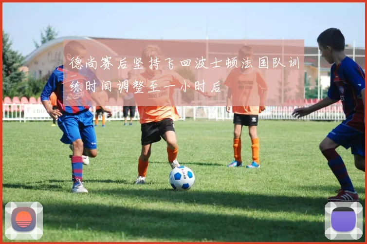 德尚赛后坚持飞回波士顿法国队训练时间调整至一小时后