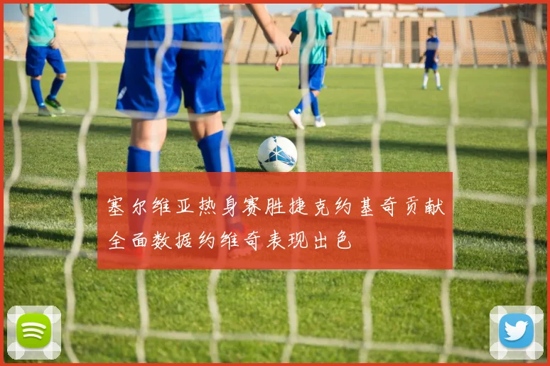 塞尔维亚热身赛胜捷克约基奇贡献全面数据约维奇表现出色
