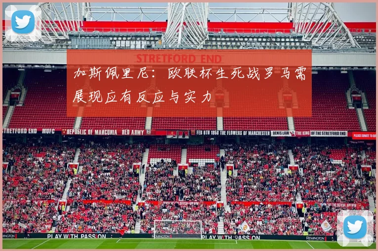 加斯佩里尼：欧联杯生死战罗马需展现应有反应与实力
