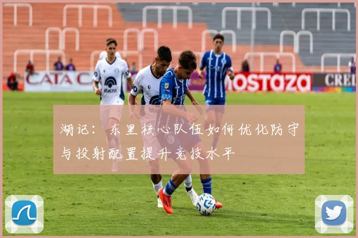 湖记：东里核心队伍如何优化防守与投射配置提升竞技水平