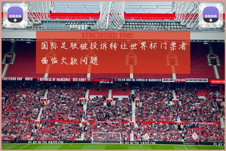 国际足联被投诉转让世界杯门票者面临欠款问题
