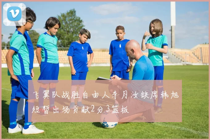 飞翼队战胜自由人李月汝缺席韩旭短暂出场贡献2分3篮板