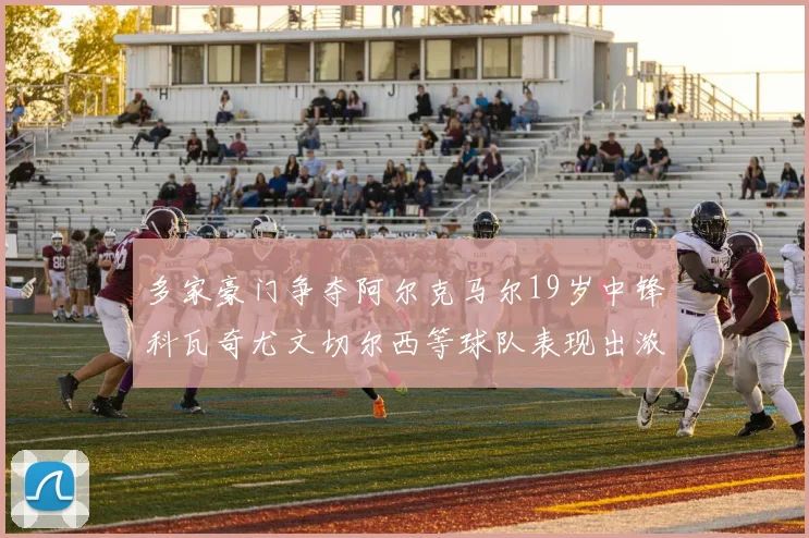 多家豪门争夺阿尔克马尔19岁中锋科瓦奇尤文切尔西等球队表现出浓厚兴趣