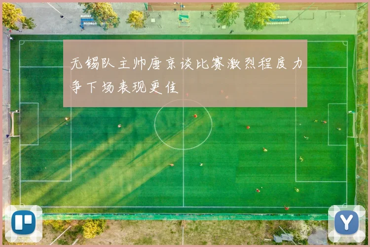 无锡队主帅唐京谈比赛激烈程度力争下场表现更佳