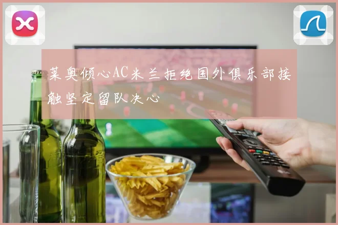 莱奥倾心AC米兰拒绝国外俱乐部接触坚定留队决心